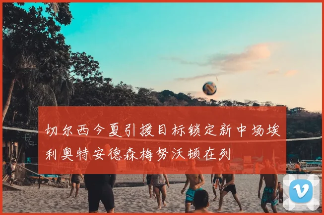 切尔西今夏引援目标锁定新中场埃利奥特安德森梅努沃顿在列