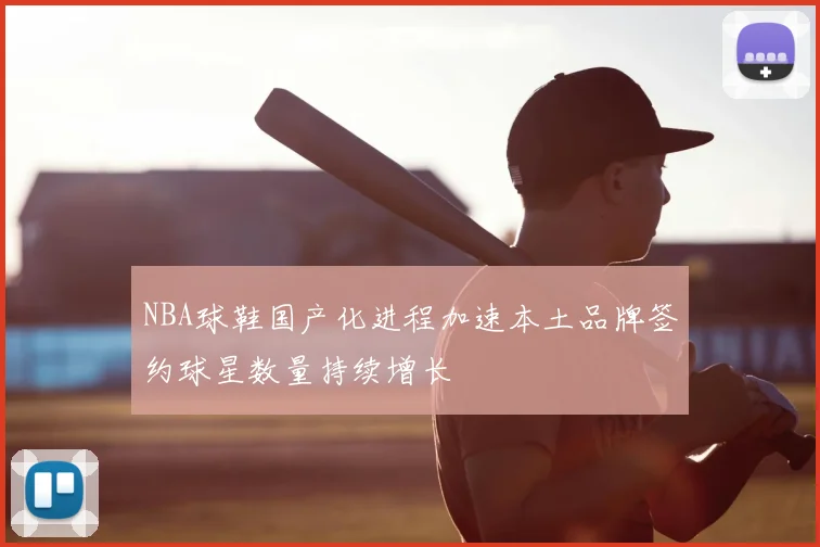 NBA球鞋国产化进程加速本土品牌签约球星数量持续增长