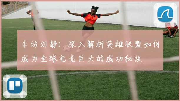 专访刘静：深入解析英雄联盟如何成为全球电竞巨头的成功秘诀