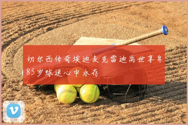 切尔西传奇埃迪麦克雷迪离世享年85岁球迷心中永存