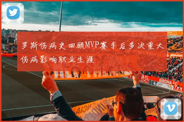 罗斯伤病史回顾MVP赛季后多次重大伤病影响职业生涯