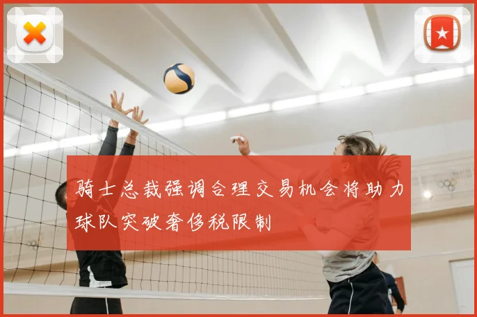 骑士总裁强调合理交易机会将助力球队突破奢侈税限制