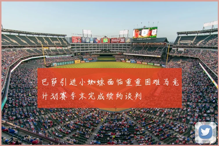 巴萨引进小蜘蛛面临重重困难马竞计划赛季末完成续约谈判