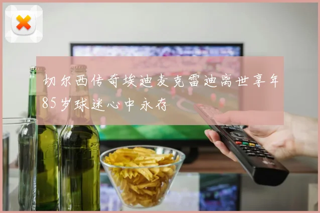 切尔西传奇埃迪麦克雷迪离世享年85岁球迷心中永存