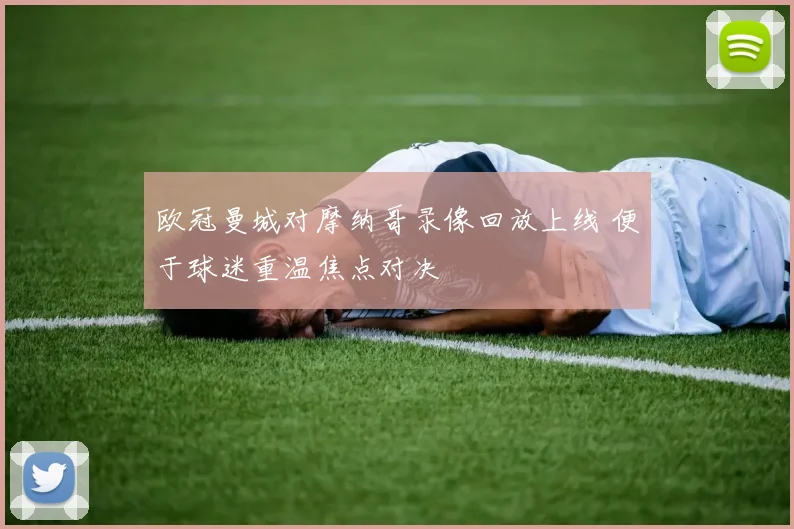欧冠曼城对摩纳哥录像回放上线 便于球迷重温焦点对决