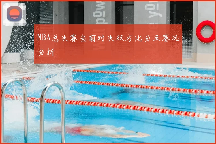 NBA总决赛当前对决双方比分及赛况分析