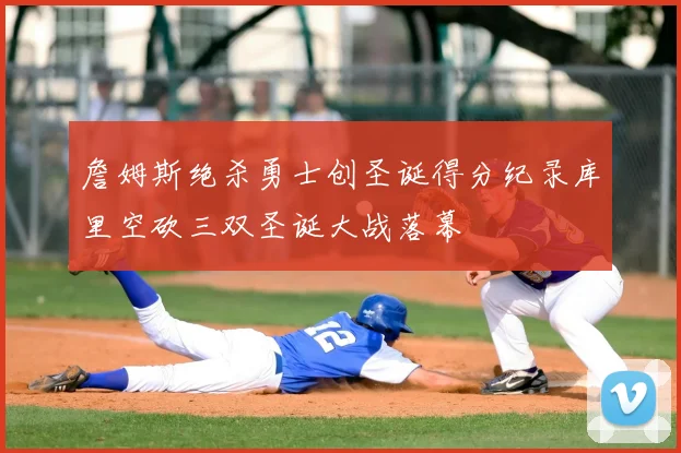 詹姆斯绝杀勇士创圣诞得分纪录库里空砍三双圣诞大战落幕