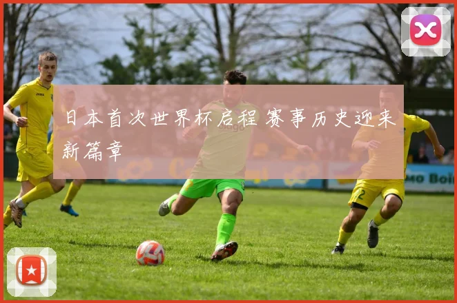 日本首次世界杯启程 赛事历史迎来新篇章