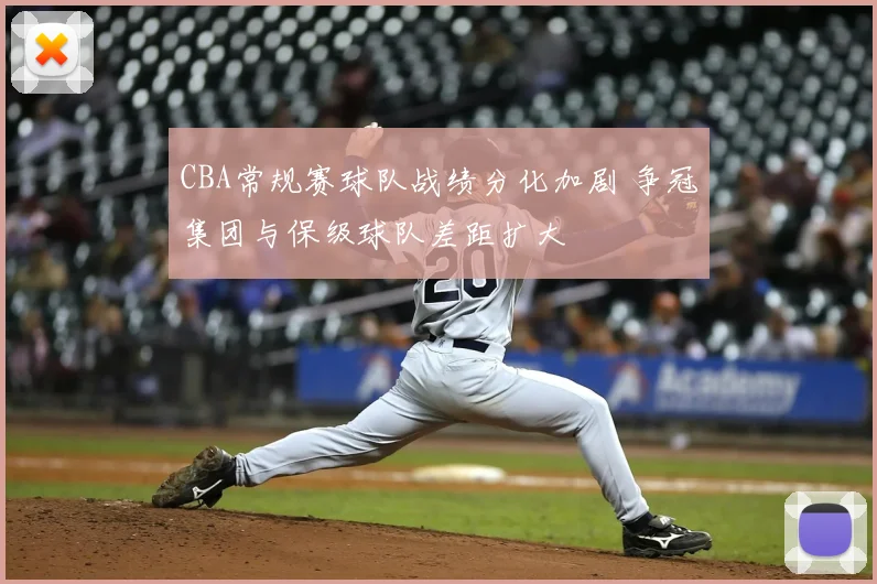 CBA常规赛球队战绩分化加剧 争冠集团与保级球队差距扩大
