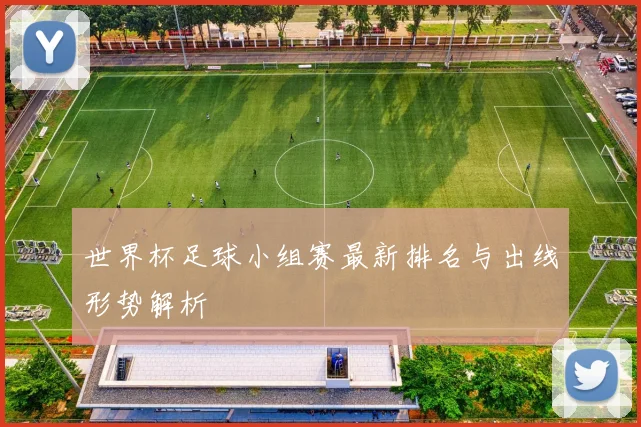 世界杯足球小组赛最新排名与出线形势解析