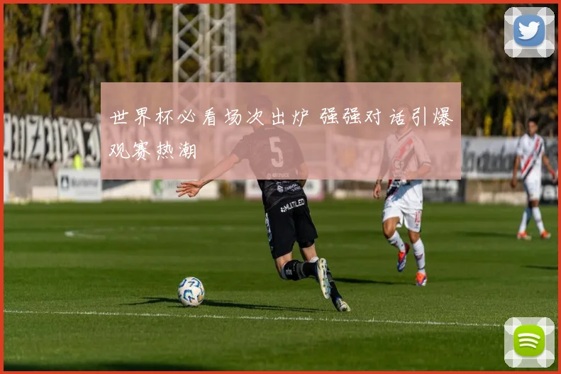 世界杯必看场次出炉 强强对话引爆观赛热潮