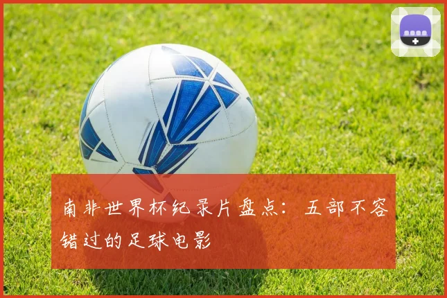 南非世界杯纪录片盘点:五部不容错过的足球电影