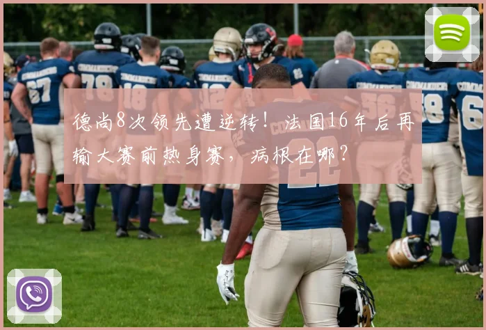 德尚8次领先遭逆转！法国16年后再输大赛前热身赛，病根在哪？
