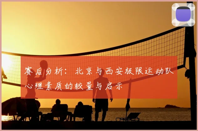 赛后分析：北京与西安极限运动队心理素质的较量与启示
