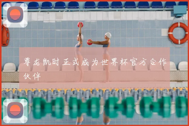 尊龙凯时正式成为世界杯官方合作伙伴