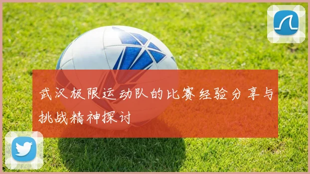 武汉极限运动队的比赛经验分享与挑战精神探讨