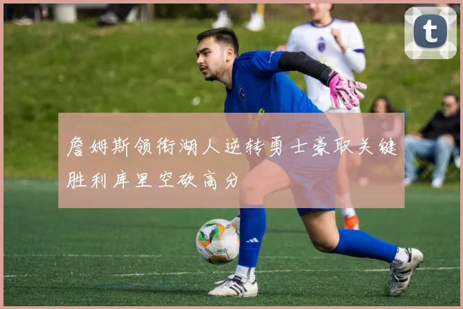 詹姆斯领衔湖人逆转勇士豪取关键胜利库里空砍高分