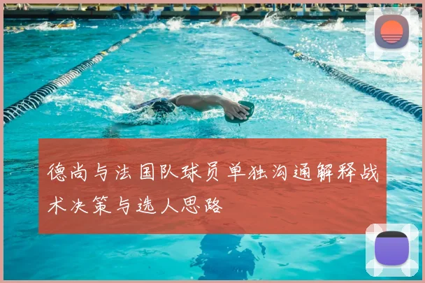 德尚与法国队球员单独沟通解释战术决策与选人思路