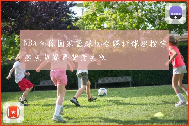 NBA全称国家篮球协会解析球迷搜索热点与赛事背景关联