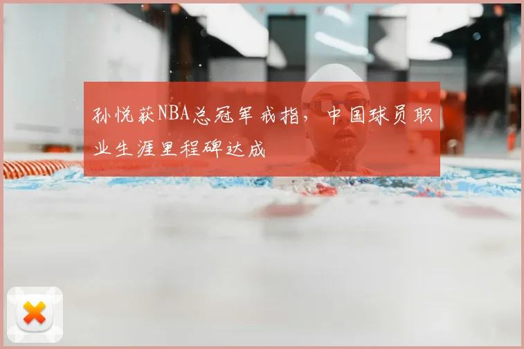 孙悦获NBA总冠军戒指,中国球员职业生涯里程碑达成