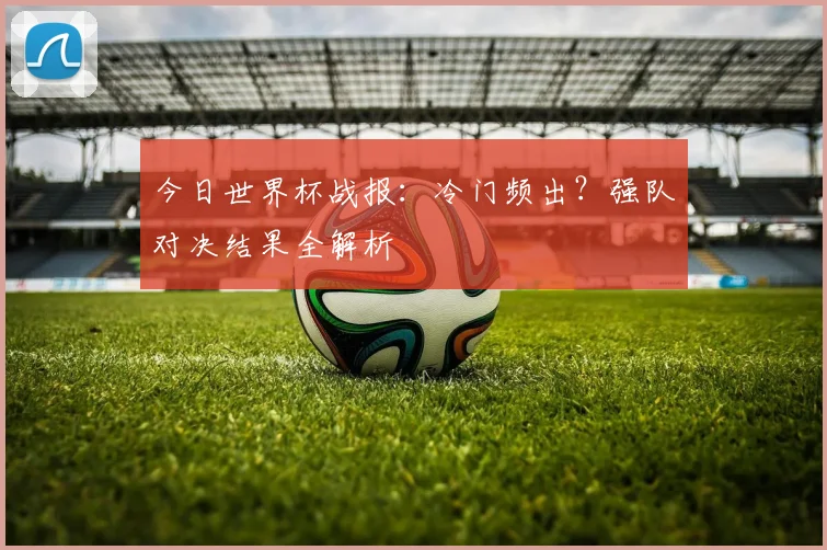 今日世界杯战报:冷门频出?强队对决结果全解析