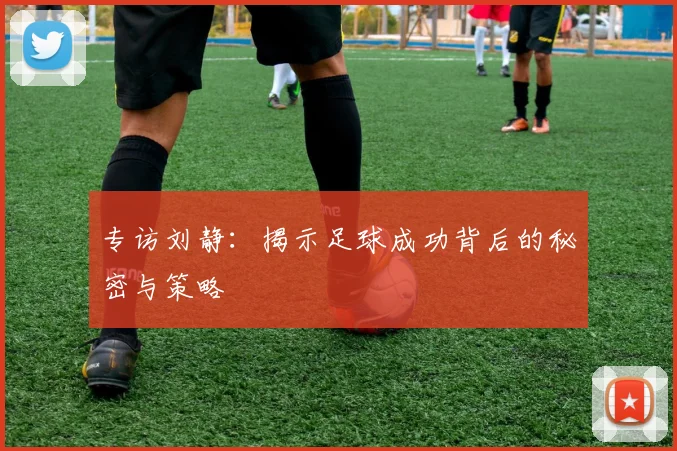 专访刘静：揭示足球成功背后的秘密与策略