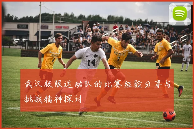 武汉极限运动队的比赛经验分享与挑战精神探讨