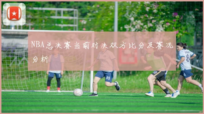 NBA总决赛当前对决双方比分及赛况分析