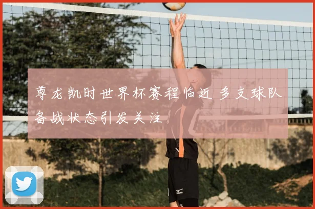 尊龙凯时世界杯赛程临近 多支球队备战状态引发关注