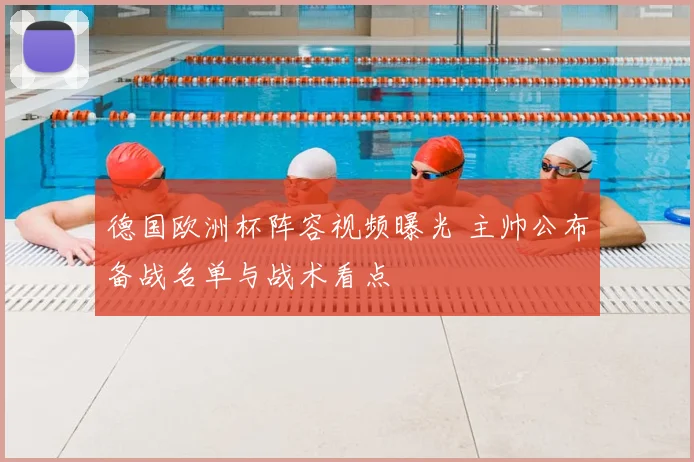 德国欧洲杯阵容视频曝光 主帅公布备战名单与战术看点