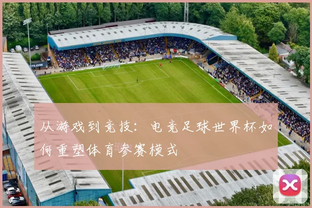 从游戏到竞技：电竞足球世界杯如何重塑体育参赛模式
