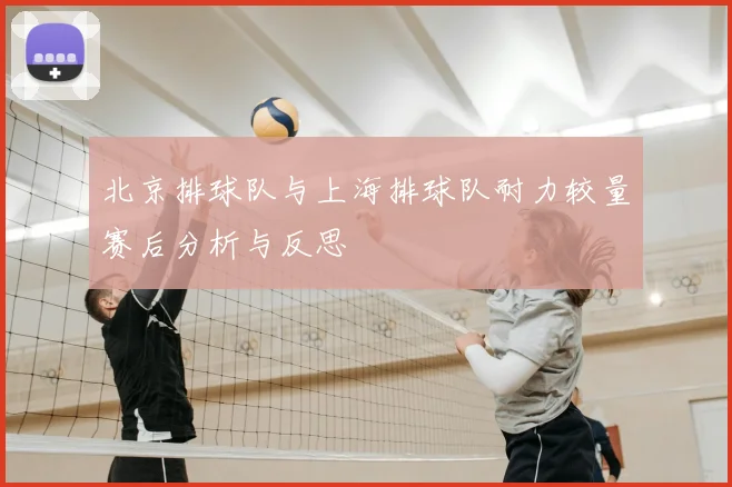 北京排球队与上海排球队耐力较量赛后分析与反思