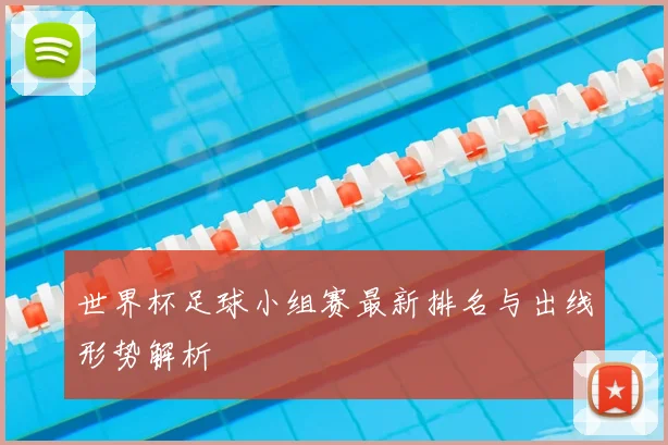 世界杯足球小组赛最新排名与出线形势解析