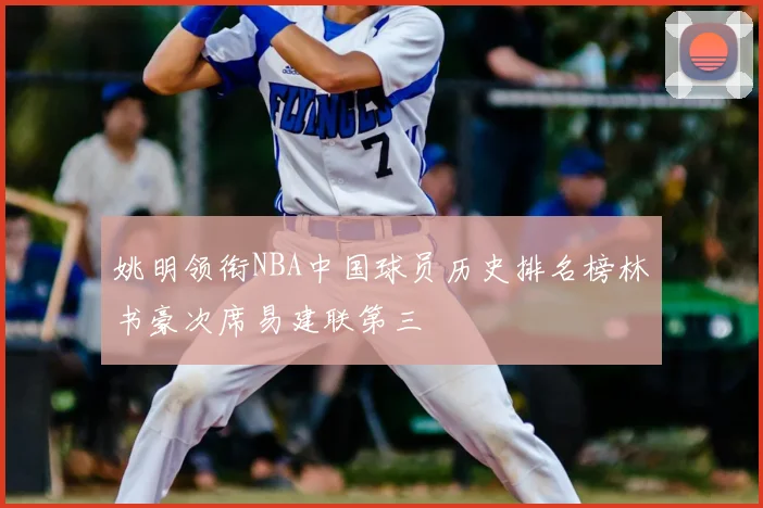 姚明领衔NBA中国球员历史排名榜林书豪次席易建联第三