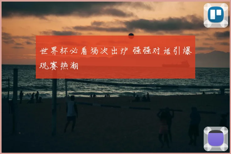 世界杯必看场次出炉 强强对话引爆观赛热潮
