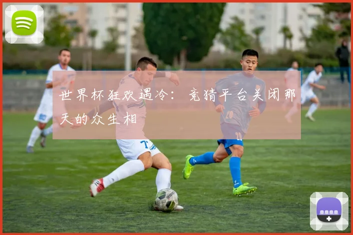 世界杯狂欢遇冷：竞猜平台关闭那天的众生相