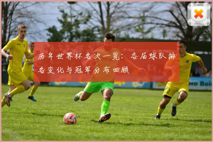 历年世界杯名次一览：各届球队排名变化与冠军分布回顾