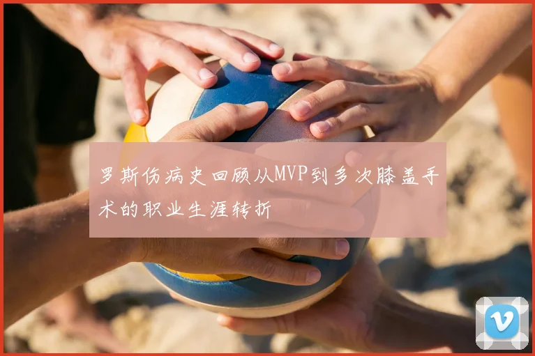 罗斯伤病史回顾从MVP到多次膝盖手术的职业生涯转折
