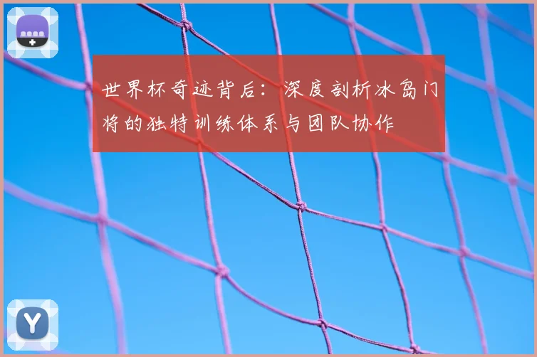 世界杯奇迹背后：深度剖析冰岛门将的独特训练体系与团队协作