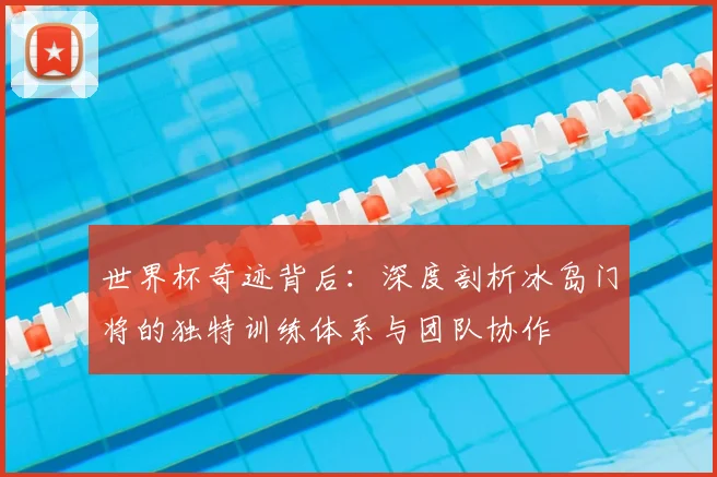 世界杯奇迹背后：深度剖析冰岛门将的独特训练体系与团队协作