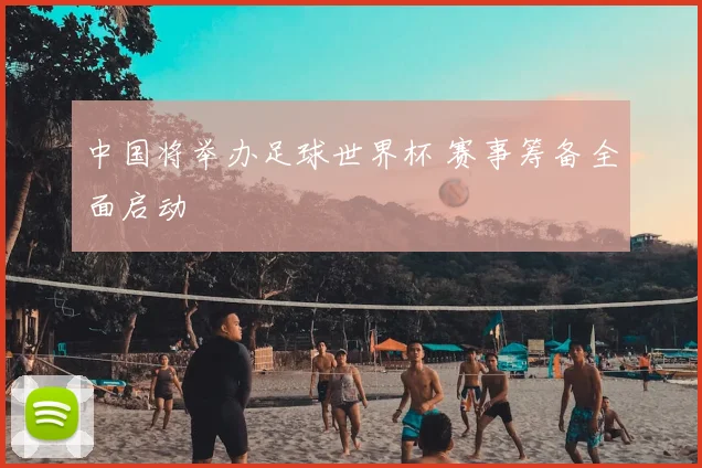 中国将举办足球世界杯 赛事筹备全面启动