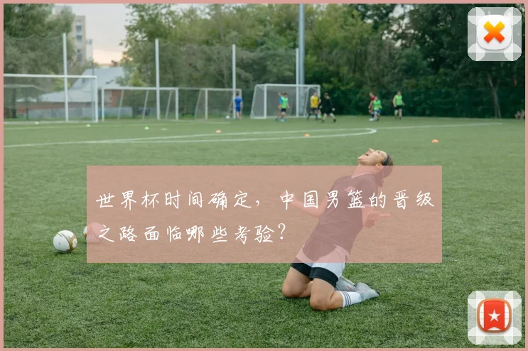 世界杯时间确定，中国男篮的晋级之路面临哪些考验？