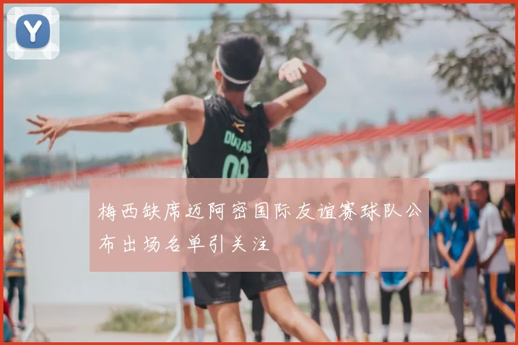 梅西缺席迈阿密国际友谊赛球队公布出场名单引关注