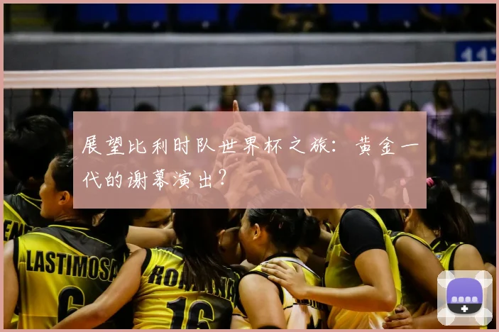 展望比利时队世界杯之旅：黄金一代的谢幕演出？