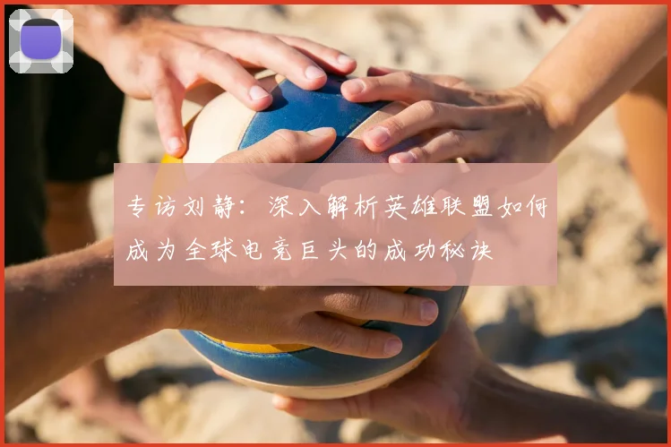 专访刘静：深入解析英雄联盟如何成为全球电竞巨头的成功秘诀