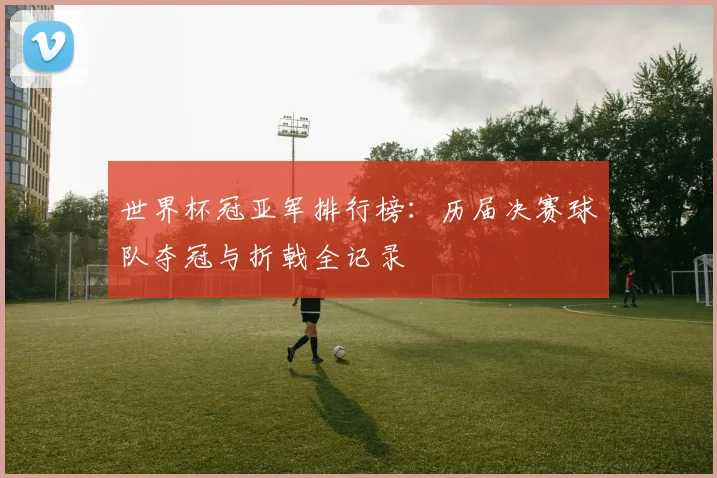 世界杯冠亚军排行榜：历届决赛球队夺冠与折戟全记录