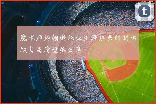 魔术师约翰逊职业生涯经典时刻回顾与高清壁纸分享