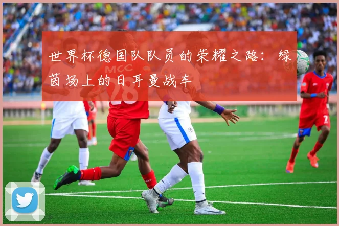 世界杯德国队队员的荣耀之路:绿茵场上的日耳曼战车