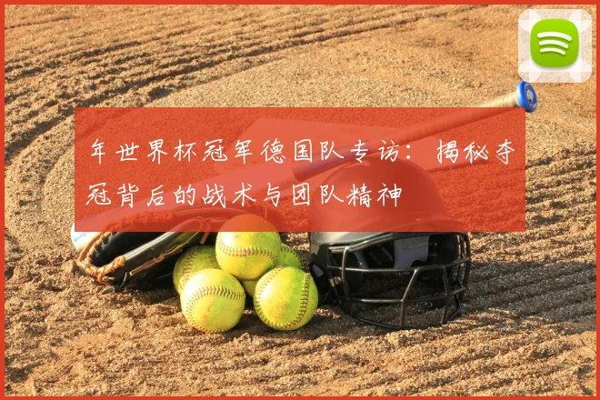 年世界杯冠军德国队专访：揭秘夺冠背后的战术与团队精神