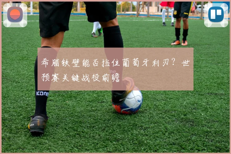 希腊铁壁能否挡住葡萄牙利刃？世预赛关键战役前瞻